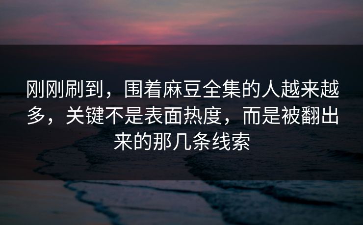 刚刚刷到，围着麻豆全集的人越来越多，关键不是表面热度，而是被翻出来的那几条线索  第1张