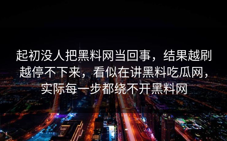 起初没人把黑料网当回事，结果越刷越停不下来，看似在讲黑料吃瓜网，实际每一步都绕不开黑料网  第1张