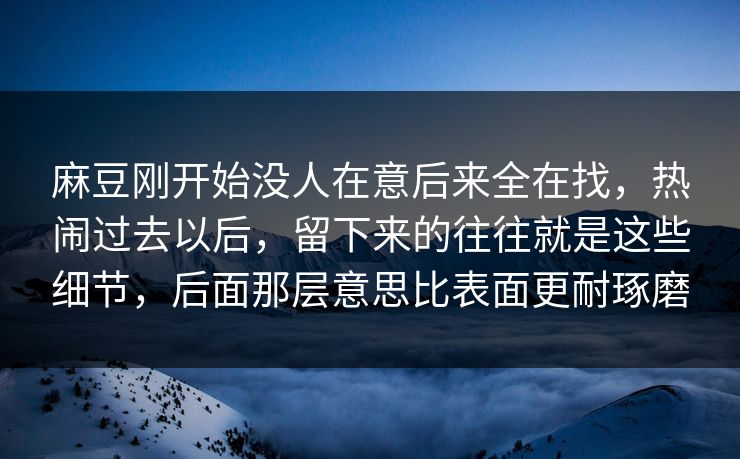 麻豆刚开始没人在意后来全在找，热闹过去以后，留下来的往往就是这些细节，后面那层意思比表面更耐琢磨  第1张