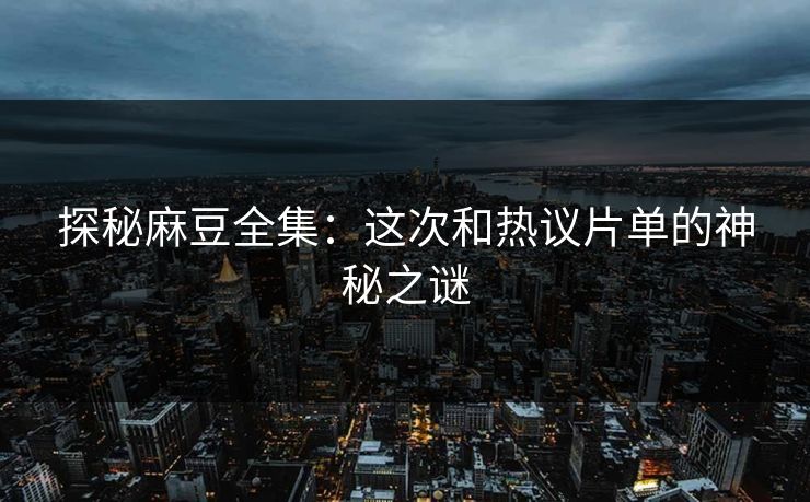 探秘麻豆全集:这次和热议片单的神秘之谜 第1张 探秘麻豆全集:这次和热议片单的神秘之谜 第1张