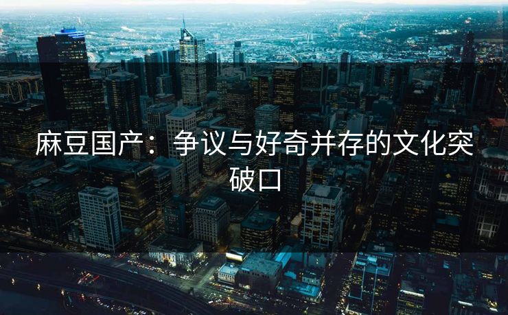 麻豆国产:争议与好奇并存的文化突破口 第1张 麻豆国产:争议与好奇并存的文化突破口 第1张