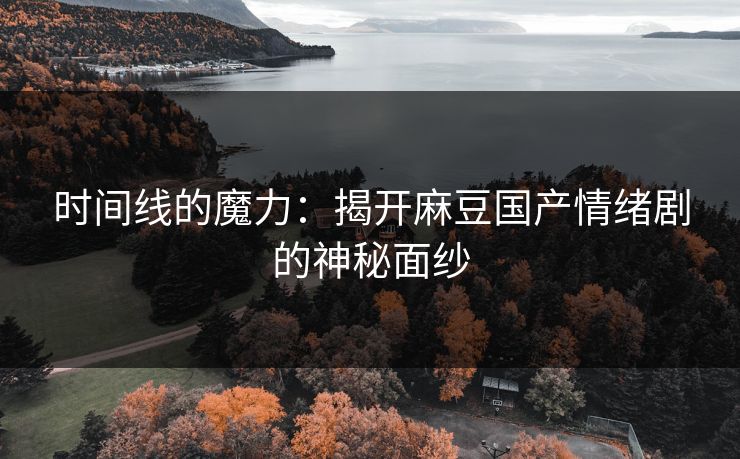 时间线的魔力:揭开麻豆国产情绪剧的神秘面纱 第1张 时间线的魔力:揭开麻豆国产情绪剧的神秘面纱 第1张