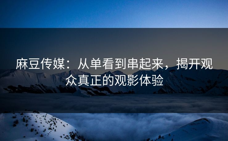麻豆传媒：从单看到串起来，揭开观众真正的观影体验  第1张
