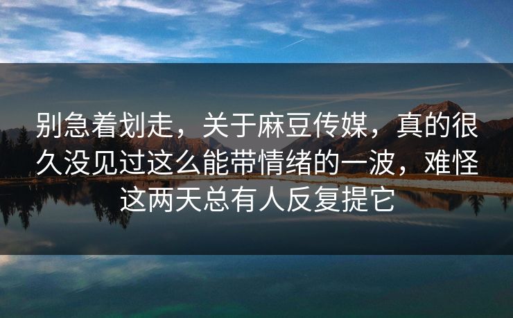 别急着划走,关于麻豆传媒,真的很久没见过这么能带情绪的一波,难怪这两天总有人反复提它 第1张 别急着划走,关于麻豆传媒,真的很久没见过这么能带情绪的一波,难怪这两天总有人反复提它 第1张