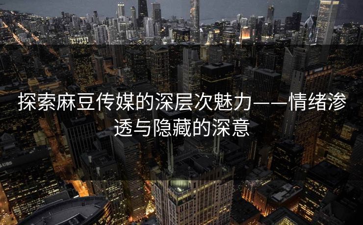 探索麻豆传媒的深层次魅力——情绪渗透与隐藏的深意  第1张