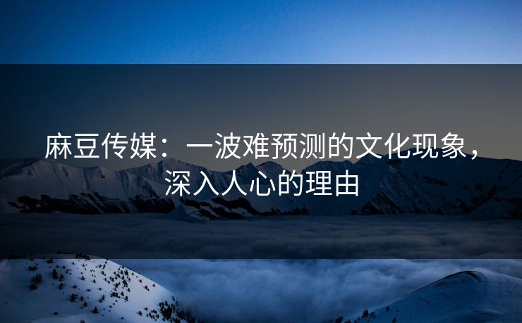 麻豆传媒：一波难预测的文化现象，深入人心的理由  第1张