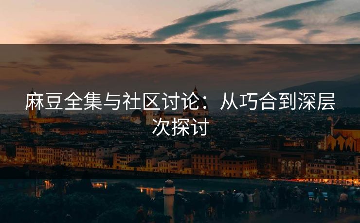 麻豆全集与社区讨论:从巧合到深层次探讨 第1张 麻豆全集与社区讨论:从巧合到深层次探讨 第1张
