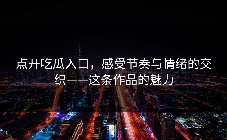 点开吃瓜入口，感受节奏与情绪的交织——这条作品的魅力  第1张