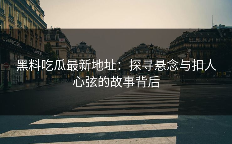 黑料吃瓜最新地址：探寻悬念与扣人心弦的故事背后  第1张