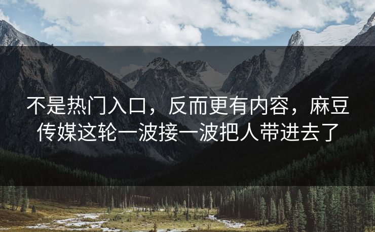 不是热门入口，反而更有内容，麻豆传媒这轮一波接一波把人带进去了  第1张