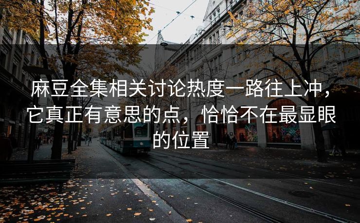 麻豆全集相关讨论热度一路往上冲，它真正有意思的点，恰恰不在最显眼的位置  第1张