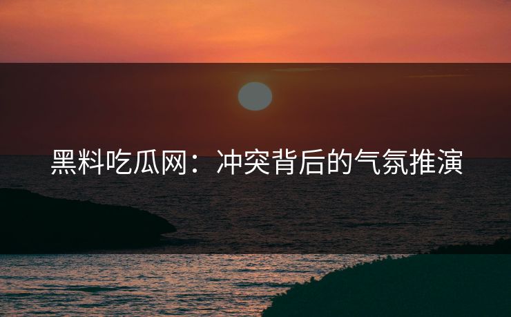 黑料吃瓜网:冲突背后的气氛推演 第1张 黑料吃瓜网:冲突背后的气氛推演 第1张
