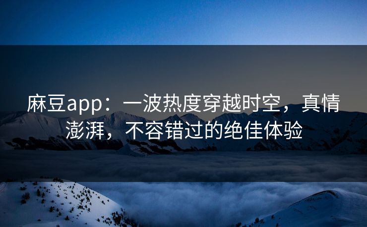 麻豆app:一波热度穿越时空,真情澎湃,不容错过的绝佳体验 第1张 麻豆app:一波热度穿越时空,真情澎湃,不容错过的绝佳体验 第1张
