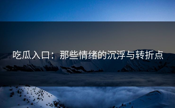 吃瓜入口：那些情绪的沉浮与转折点  第1张