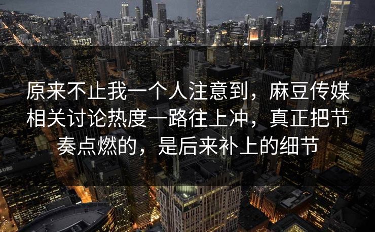 原来不止我一个人注意到,麻豆传媒相关讨论热度一路往上冲,真正把节奏点燃的,是后来补上的细节 第1张 原来不止我一个人注意到,麻豆传媒相关讨论热度一路往上冲,真正把节奏点燃的,是后来补上的细节 第1张