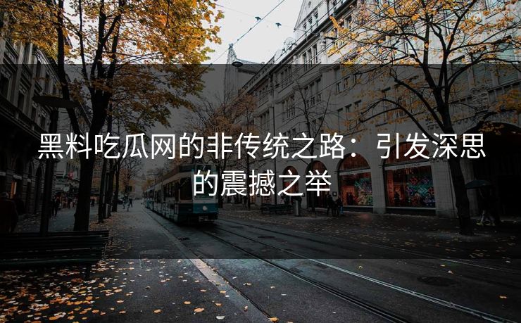 黑料吃瓜网的非传统之路:引发深思的震撼之举 第1张 黑料吃瓜网的非传统之路:引发深思的震撼之举 第1张