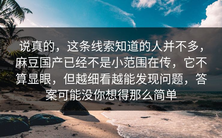 说真的，这条线索知道的人并不多，麻豆国产已经不是小范围在传，它不算显眼，但越细看越能发现问题，答案可能没你想得那么简单  第1张