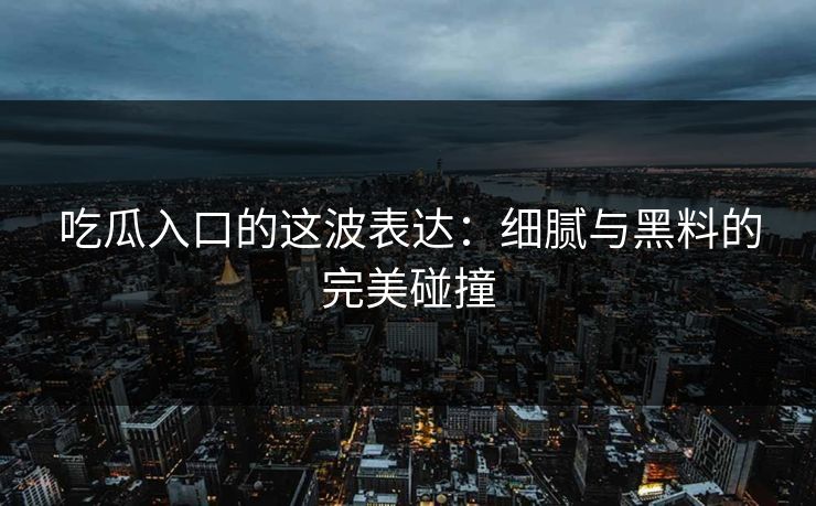 吃瓜入口的这波表达:细腻与黑料的完美碰撞 第1张 吃瓜入口的这波表达:细腻与黑料的完美碰撞 第1张