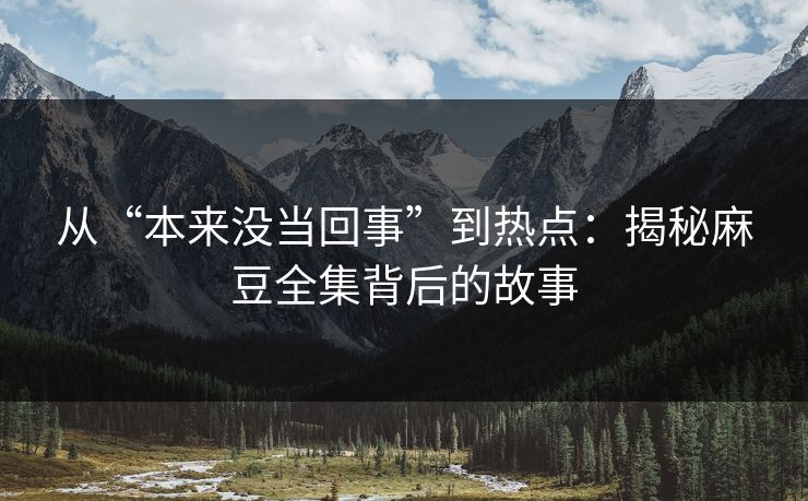 从“本来没当回事”到热点:揭秘麻豆全集背后的故事 第1张 从“本来没当回事”到热点:揭秘麻豆全集背后的故事 第1张