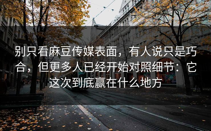 别只看麻豆传媒表面，有人说只是巧合，但更多人已经开始对照细节：它这次到底赢在什么地方