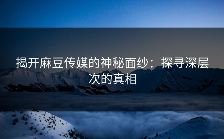 揭开麻豆传媒的神秘面纱：探寻深层次的真相