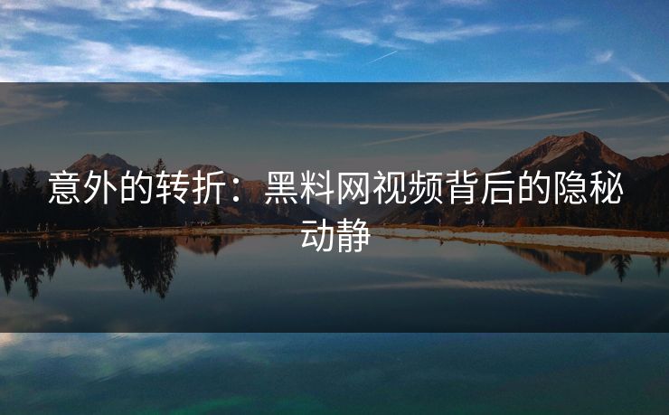 意外的转折：黑料网视频背后的隐秘动静