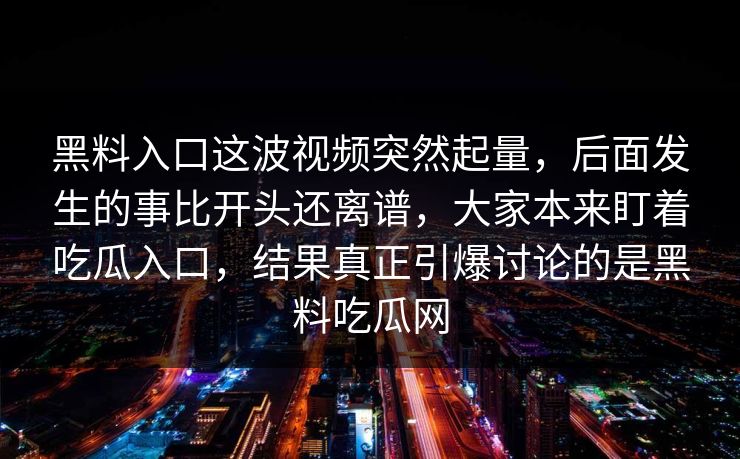 黑料入口这波视频突然起量，后面发生的事比开头还离谱，大家本来盯着吃瓜入口，结果真正引爆讨论的是黑料吃瓜网
