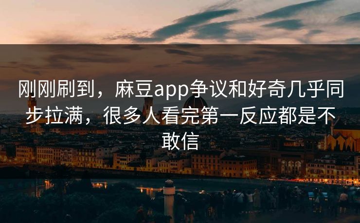 刚刚刷到，麻豆app争议和好奇几乎同步拉满，很多人看完第一反应都是不敢信  第1张