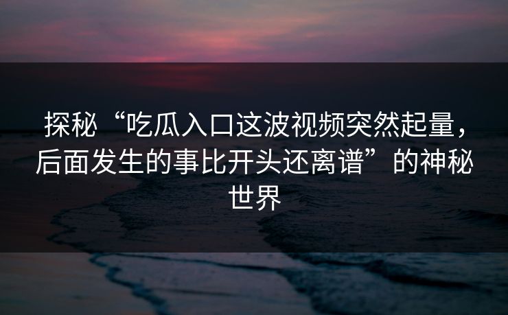 探秘“吃瓜入口这波视频突然起量，后面发生的事比开头还离谱”的神秘世界  第1张