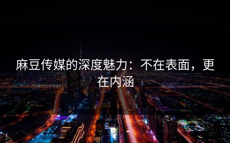 麻豆传媒的深度魅力：不在表面，更在内涵  第1张