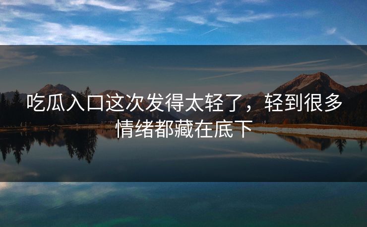 吃瓜入口这次发得太轻了，轻到很多情绪都藏在底下  第1张