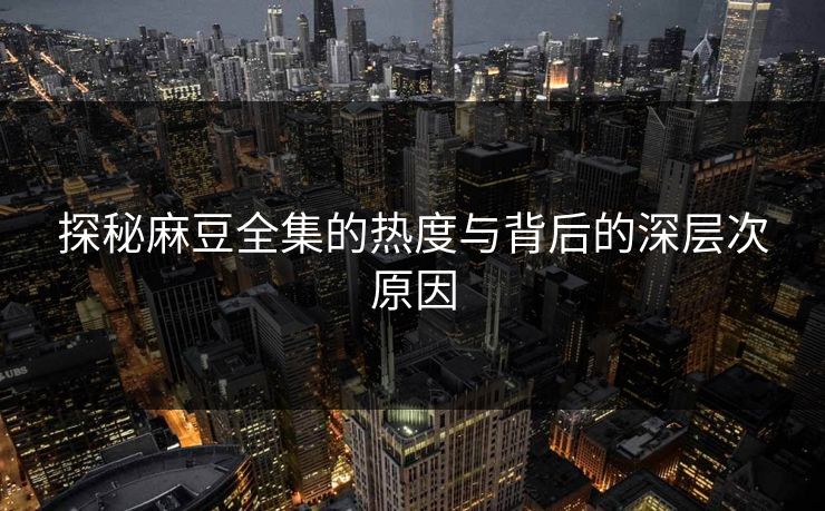 探秘麻豆全集的热度与背后的深层次原因  第1张