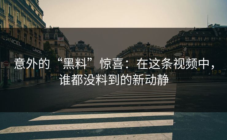 意外的“黑料”惊喜：在这条视频中，谁都没料到的新动静  第1张