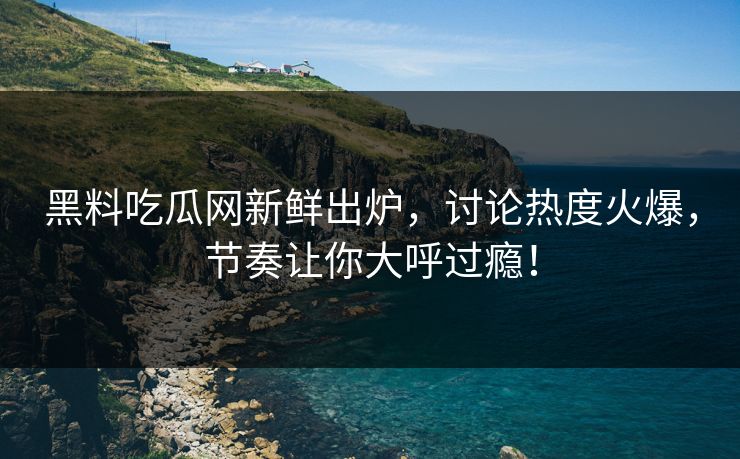 黑料吃瓜网新鲜出炉，讨论热度火爆，节奏让你大呼过瘾！  第1张