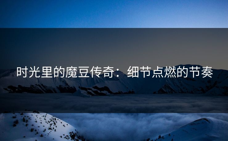 时光里的魔豆传奇：细节点燃的节奏  第1张