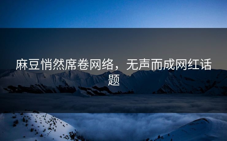 麻豆悄然席卷网络，无声而成网红话题  第1张