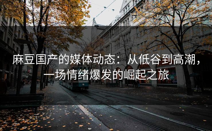 麻豆国产的媒体动态：从低谷到高潮，一场情绪爆发的崛起之旅  第1张