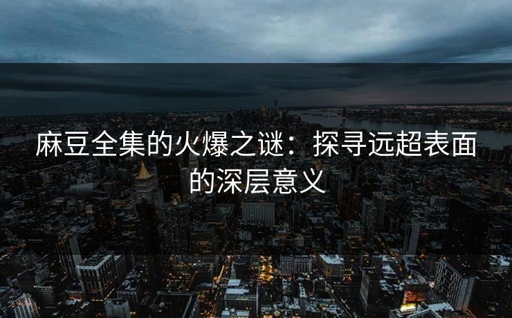 麻豆全集的火爆之谜：探寻远超表面的深层意义  第1张