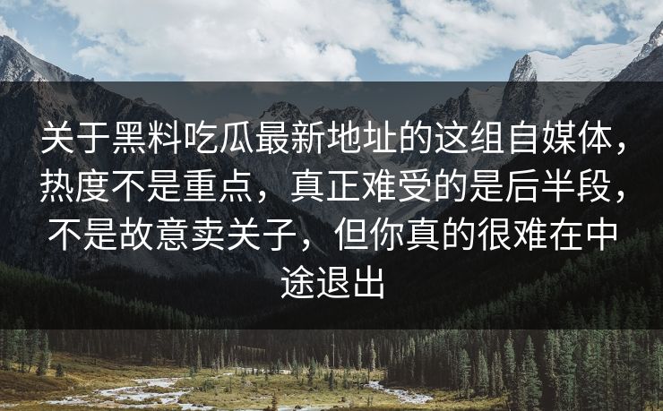 关于黑料吃瓜最新地址的这组自媒体，热度不是重点，真正难受的是后半段，不是故意卖关子，但你真的很难在中途退出  第1张