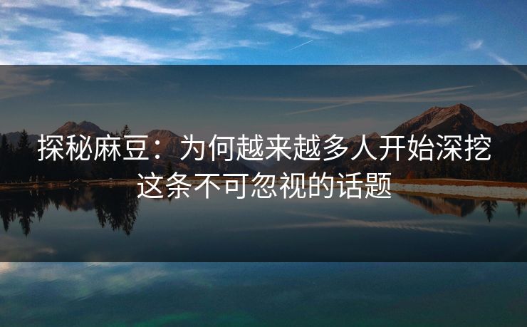 探秘麻豆:为何越来越多人开始深挖这条不可忽视的话题 第1张 探秘麻豆:为何越来越多人开始深挖这条不可忽视的话题 第1张
