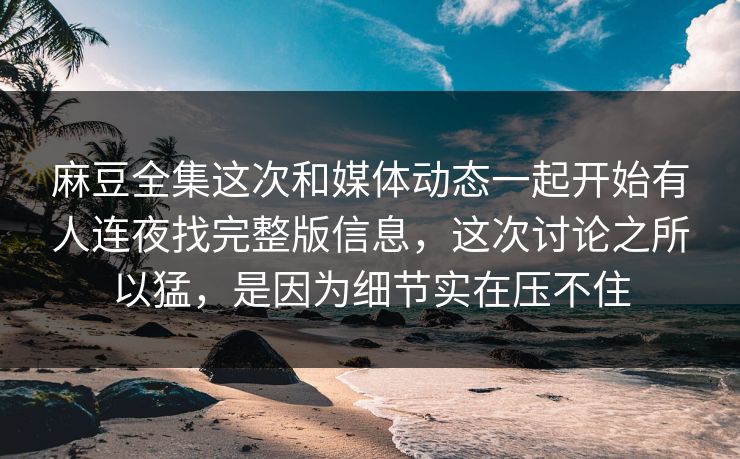 麻豆全集这次和媒体动态一起开始有人连夜找完整版信息，这次讨论之所以猛，是因为细节实在压不住  第1张