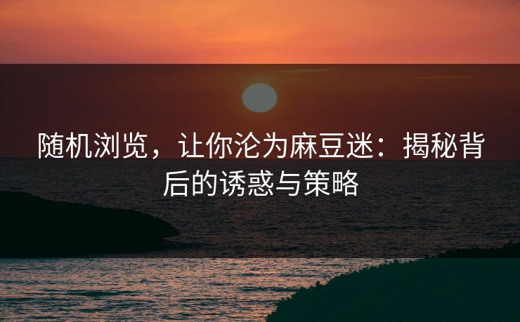随机浏览，让你沦为麻豆迷：揭秘背后的诱惑与策略