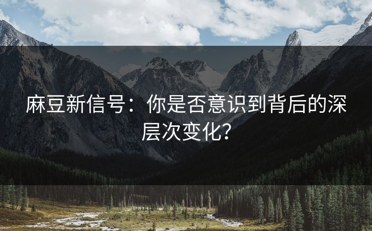 麻豆新信号：你是否意识到背后的深层次变化？