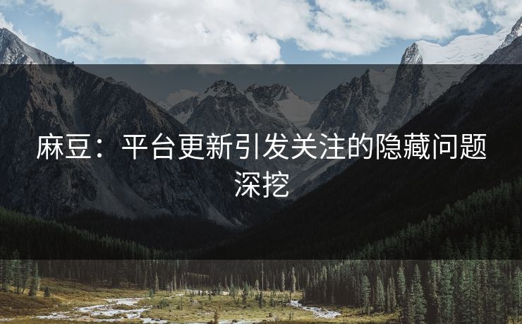 麻豆：平台更新引发关注的隐藏问题深挖  第1张