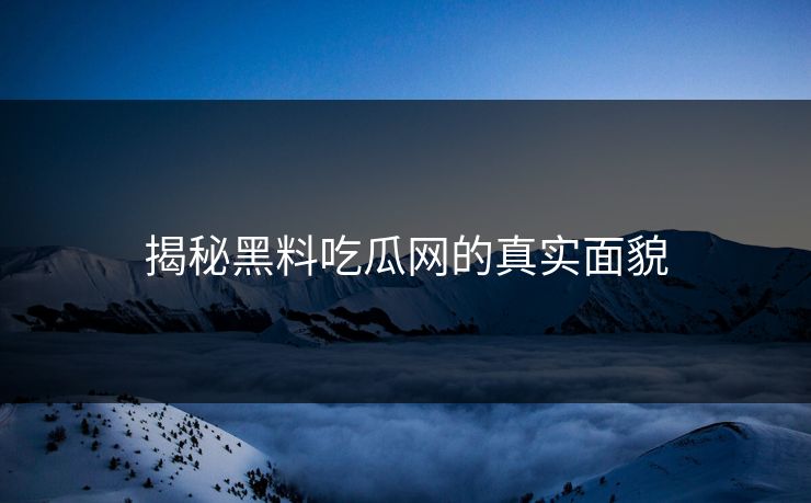 揭秘黑料吃瓜网的真实面貌 第1张 揭秘黑料吃瓜网的真实面貌 第1张