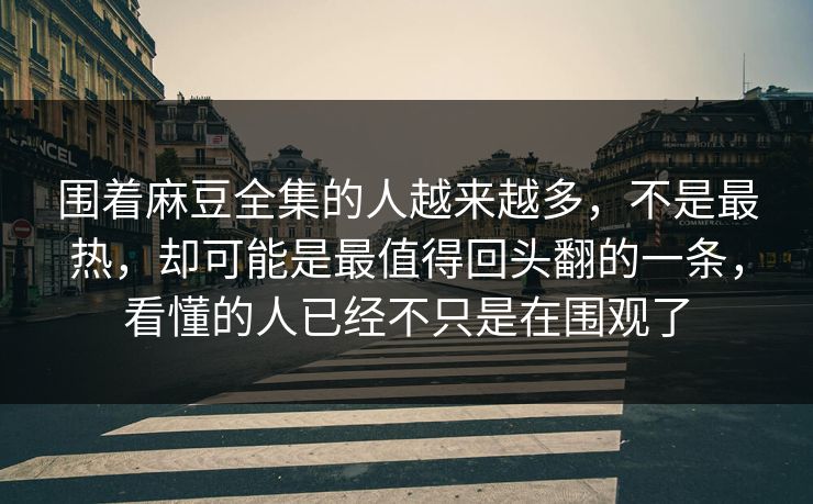 围着麻豆全集的人越来越多,不是最热,却可能是最值得回头翻的一条,看懂的人已经不只是在围观了 第1张 围着麻豆全集的人越来越多,不是最热,却可能是最值得回头翻的一条,看懂的人已经不只是在围观了 第1张