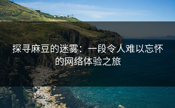 探寻麻豆的迷雾:一段令人难以忘怀的网络体验之旅 第1张 探寻麻豆的迷雾:一段令人难以忘怀的网络体验之旅 第1张