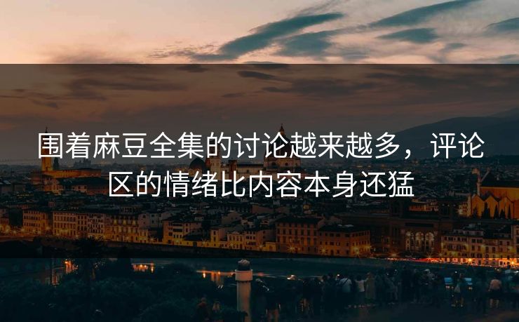 围着麻豆全集的讨论越来越多,评论区的情绪比内容本身还猛 第1张 围着麻豆全集的讨论越来越多,评论区的情绪比内容本身还猛 第1张