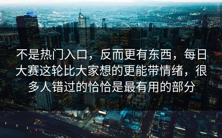 不是热门入口,反而更有东西,每日大赛这轮比大家想的更能带情绪,很多人错过的恰恰是最有用的部分 第1张 不是热门入口,反而更有东西,每日大赛这轮比大家想的更能带情绪,很多人错过的恰恰是最有用的部分 第1张