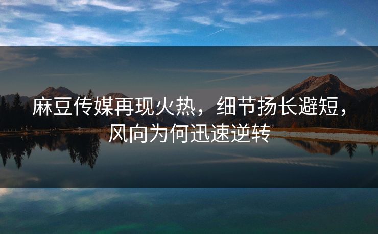 麻豆传媒再现火热,细节扬长避短,风向为何迅速逆转 第1张 麻豆传媒再现火热,细节扬长避短,风向为何迅速逆转 第1张